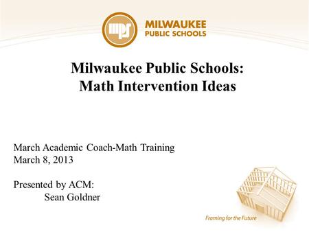 Milwaukee Public Schools: Math Intervention Ideas March Academic Coach-Math Training March 8, 2013 Presented by ACM: Sean Goldner.