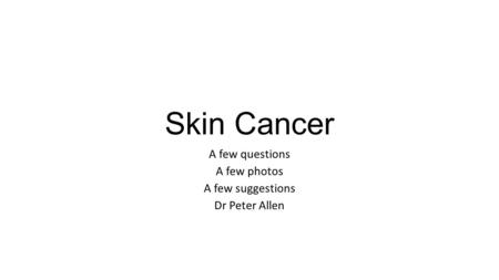Skin Cancer A few questions A few photos A few suggestions Dr Peter Allen.