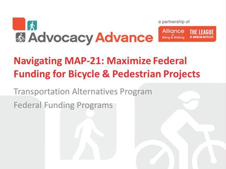 Navigating MAP-21: Maximize Federal Funding for Bicycle & Pedestrian Projects Transportation Alternatives Program Federal Funding Programs.