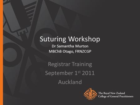 Suturing Workshop Dr Samantha Murton MBChB Otago, FRNZCGP Registrar Training September 1 st 2011 Auckland.