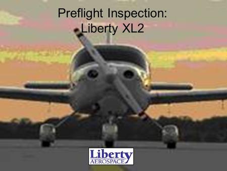 Preflight Inspection: Liberty XL2. Preflight Preparation Airplane...Airworthy, Req’d Documents on Board Weather… Suitable Baggage... Weighed, stowed,