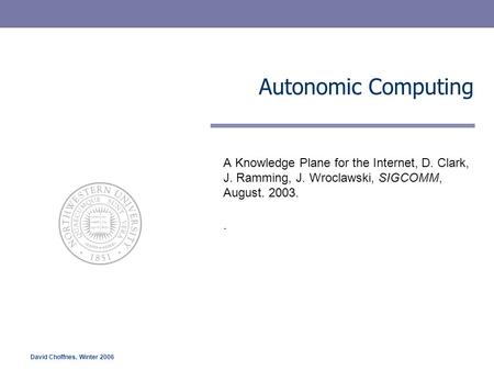 Autonomic Computing A Knowledge Plane for the Internet, D. Clark, J. Ramming, J. Wroclawski, SIGCOMM, August. 2003. . David Choffnes, Winter 2006.