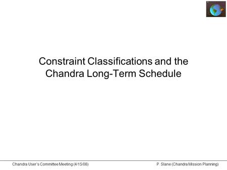 Chandra User’s Committee Meeting (4/15/08) P. Slane (Chandra Mission Planning) Constraint Classifications and the Chandra Long-Term Schedule.