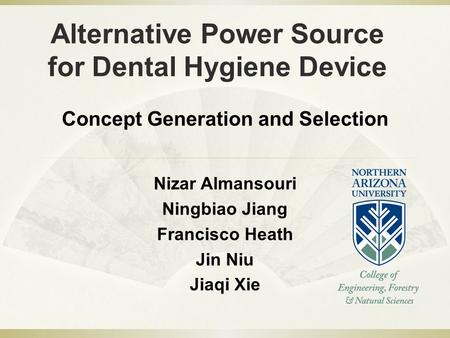 Alternative Power Source for Dental Hygiene Device Nizar Almansouri Ningbiao Jiang Francisco Heath Jin Niu Jiaqi Xie Concept Generation and Selection.