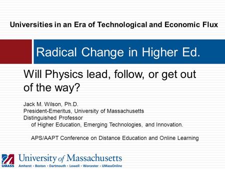 Radical Change in Higher Ed. Will Physics lead, follow, or get out of the way? Jack M. Wilson, Ph.D. President-Emeritus, University of Massachusetts Distinguished.