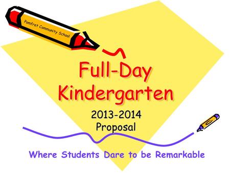 Full-Day Kindergarten 2013-2014Proposal Where Students Dare to be Remarkable Pomfret Community School.