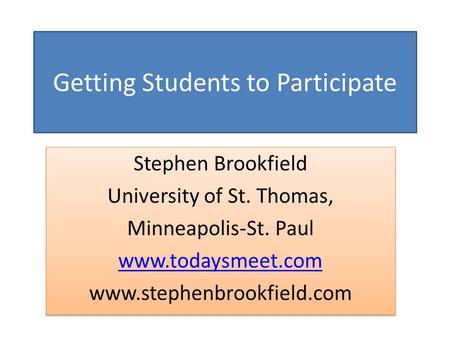 Getting Students to Participate Stephen Brookfield University of St. Thomas, Minneapolis-St. Paul www.todaysmeet.com www.stephenbrookfield.com Stephen.
