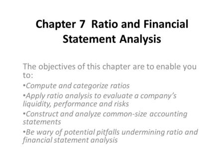 Chapter 7 Ratio and Financial Statement Analysis The objectives of this chapter are to enable you to: Compute and categorize ratios Apply ratio analysis.