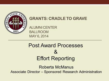 GRANTS: CRADLE TO GRAVE ALUMNI CENTER BALLROOM MAY 6, 2014 Post Award Processes & Effort Reporting Roberta McManus Associate Director – Sponsored Research.