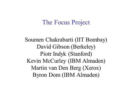 The Focus Project Soumen Chakrabarti (IIT Bombay) David Gibson (Berkeley) Piotr Indyk (Stanford) Kevin McCurley (IBM Almaden) Martin van Den Berg (Xerox)