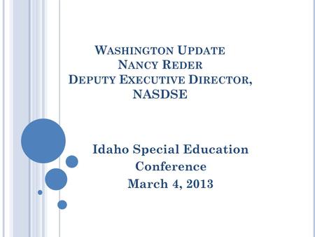 W ASHINGTON U PDATE N ANCY R EDER D EPUTY E XECUTIVE D IRECTOR, NASDSE Idaho Special Education Conference March 4, 2013.