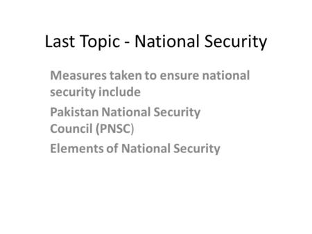 Last Topic - National Security Measures taken to ensure national security include Pakistan National Security Council (PNSC) Elements of National Security.