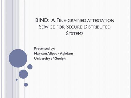 BIND: A F INE - GRAINED ATTESTATION S ERVICE FOR S ECURE D ISTRIBUTED S YSTEMS Presented by: Maryam Alipour-Aghdam University of Guelph.