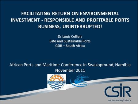 FACILITATING RETURN ON ENVIRONMENTAL INVESTMENT - RESPONSIBLE AND PROFITABLE PORTS BUSINESS, UNINTERRUPTED! Dr Louis Celliers Safe and Sustainable Ports.