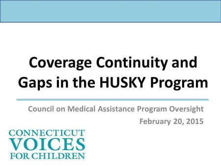 Coverage Continuity and Gaps in the HUSKY Program Council on Medical Assistance Program Oversight February 20, 2015.