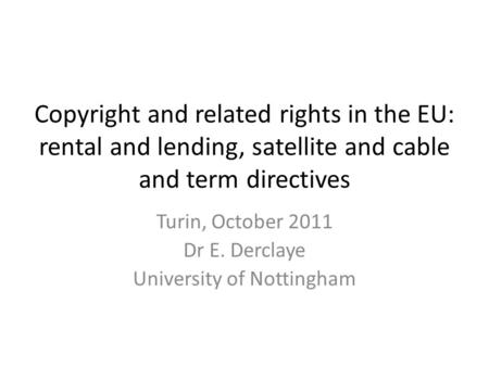 Copyright and related rights in the EU: rental and lending, satellite and cable and term directives Turin, October 2011 Dr E. Derclaye University of Nottingham.