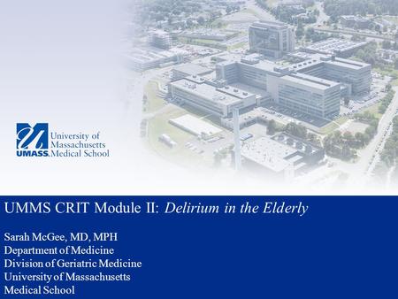 UMMS CRIT Module II: Delirium in the Elderly Sarah McGee, MD, MPH Department of Medicine Division of Geriatric Medicine University of Massachusetts Medical.
