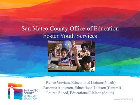 Www.smcoe.org San Mateo County Office of Education Foster Youth Services Renee Vorrises, Educational Liaison (North) Rosanna Anderson, Educational Liaison.