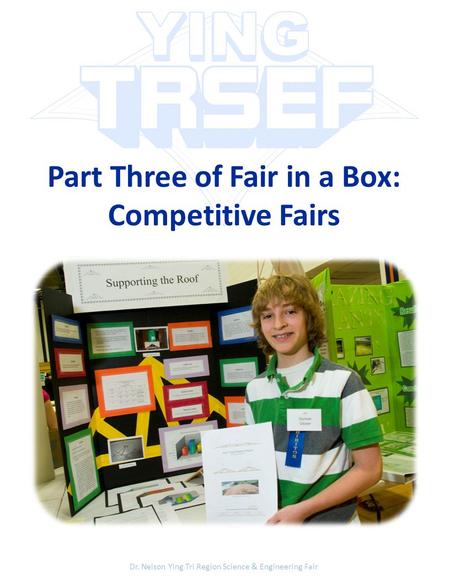 Part Three of Fair in a Box: Competitive Fairs Dr. Nelson Ying Tri Region Science & Engineering Fair.
