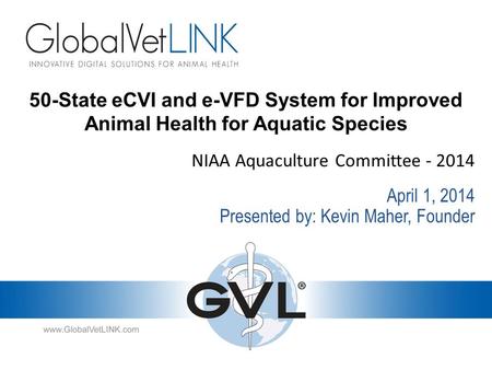 50-State eCVI and e-VFD System for Improved Animal Health for Aquatic Species NIAA Aquaculture Committee - 2014 Presented by: Kevin Maher, Founder April.