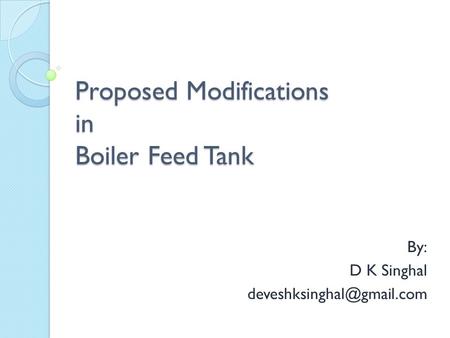 Proposed Modifications in Boiler Feed Tank By: D K Singhal