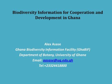 Biodiversity Information for Cooperation and Development in Ghana Alex Asase Ghana Biodiversity Information Facility (GhaBIF) Department of Botany, University.