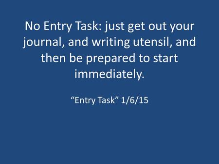 No Entry Task: just get out your journal, and writing utensil, and then be prepared to start immediately. “Entry Task” 1/6/15.