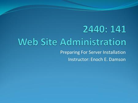 Preparing For Server Installation Instructor: Enoch E. Damson.