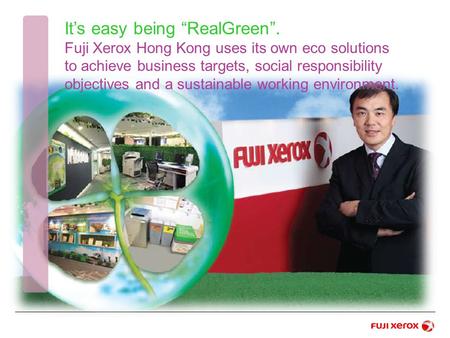 It’s easy being “RealGreen”. Fuji Xerox Hong Kong uses its own eco solutions to achieve business targets, social responsibility objectives and a sustainable.