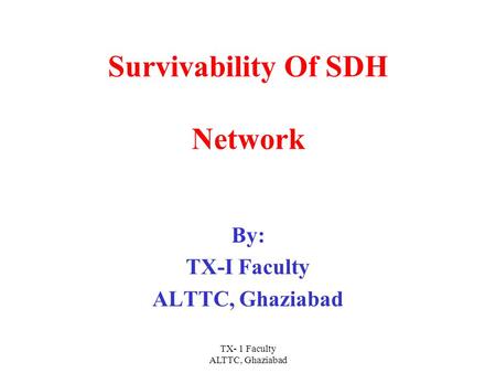 TX- 1 Faculty ALTTC, Ghaziabad Survivability Of SDH Network By: TX-I Faculty ALTTC, Ghaziabad.