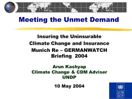 Meeting the Unmet Demand Insuring the Uninsurable Climate Change and Insurance Munich Re – GERMANWATCH Briefing 2004 Arun Kashyap Climate Change & CDM.