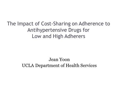 The Impact of Cost-Sharing on Adherence to Antihypertensive Drugs for Low and High Adherers Jean Yoon UCLA Department of Health Services.