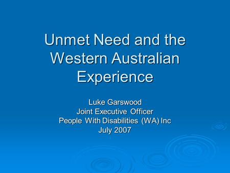 Unmet Need and the Western Australian Experience Luke Garswood Joint Executive Officer People With Disabilities (WA) Inc July 2007.