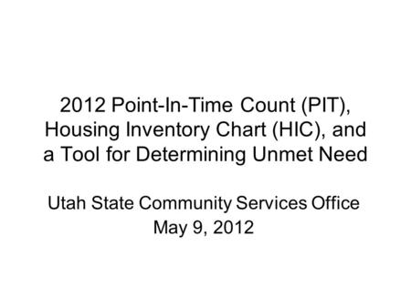 2012 Point-In-Time Count (PIT), Housing Inventory Chart (HIC), and a Tool for Determining Unmet Need Utah State Community Services Office May 9, 2012.