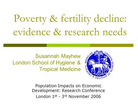 Poverty & fertility decline: evidence & research needs Population Impacts on Economic Development: Research Conference London 1 st - 3 rd November 2006.