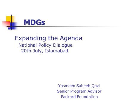 Expanding the Agenda National Policy Dialogue 20th July, Islamabad Yasmeen Sabeeh Qazi Senior Program Advisor Packard Foundation MDGs.