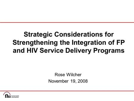 Rose Wilcher November 19, 2008 Strategic Considerations for Strengthening the Integration of FP and HIV Service Delivery Programs.