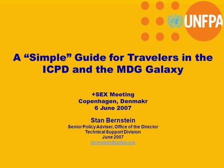 A “Simple” Guide for Travelers in the ICPD and the MDG Galaxy +SEX Meeting Copenhagen, Denmakr 6 June 2007 Stan Bernstein Senior Policy Adviser, Office.