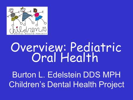Overview: Pediatric Oral Health Burton L. Edelstein DDS MPH Children’s Dental Health Project.