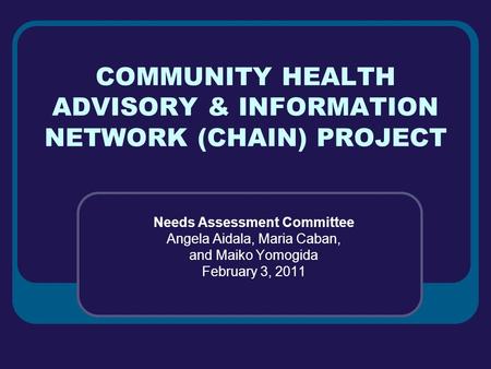 COMMUNITY HEALTH ADVISORY & INFORMATION NETWORK (CHAIN) PROJECT Needs Assessment Committee Angela Aidala, Maria Caban, and Maiko Yomogida February 3, 2011.