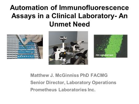 Automation of Immunofluorescence Assays in a Clinical Laboratory- An Unmet Need Matthew J. McGinniss PhD FACMG Senior Director, Laboratory Operations Prometheus.