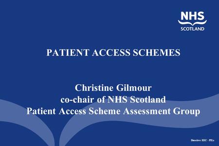 Directive EEC - PILs PATIENT ACCESS SCHEMES Christine Gilmour co-chair of NHS Scotland Patient Access Scheme Assessment Group.