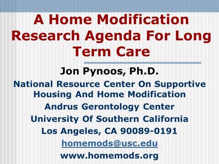 A Home Modification Research Agenda For Long Term Care Jon Pynoos, Ph.D. National Resource Center On Supportive Housing And Home Modification Andrus Gerontology.