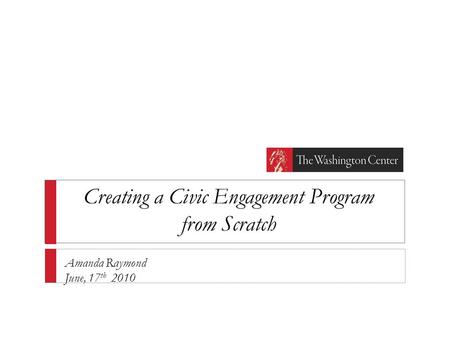 Creating a Civic Engagement Program from Scratch Amanda Raymond June, 17 th 2010.