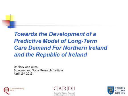 Towards the Development of a Predictive Model of Long-Term Care Demand For Northern Ireland and the Republic of Ireland Dr Maev-Ann Wren, Economic and.