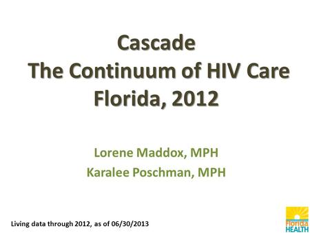 Cascade The Continuum of HIV Care Florida, 2012 Lorene Maddox, MPH Karalee Poschman, MPH Living data through 2012, as of 06/30/2013.