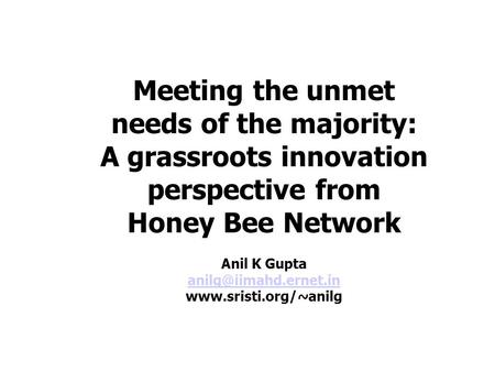 Meeting the unmet needs of the majority: A grassroots innovation perspective from Honey Bee Network Anil K Gupta