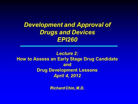 Development and Approval of Drugs and Devices EPI260 Lecture 2: How to Assess an Early Stage Drug Candidate and Drug Development Lessons April 4, 2012.