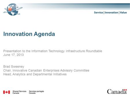 Innovation Agenda Presentation to the Information Technology Infrastructure Roundtable June 17, 2013 Brad Sweeney Chair, Innovative Canadian Enterprises.