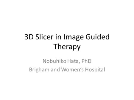 3D Slicer in Image Guided Therapy Nobuhiko Hata, PhD Brigham and Women’s Hospital.